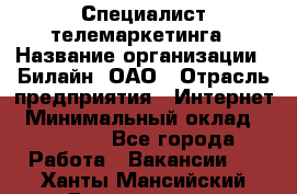 Специалист телемаркетинга › Название организации ­ Билайн, ОАО › Отрасль предприятия ­ Интернет › Минимальный оклад ­ 33 000 - Все города Работа » Вакансии   . Ханты-Мансийский,Белоярский г.